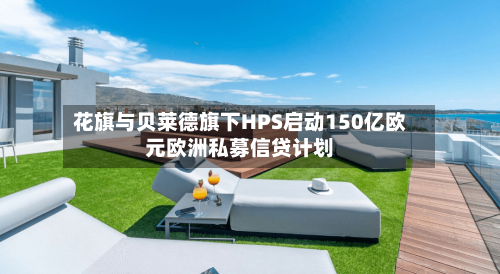 花旗与贝莱德旗下HPS启动150亿欧元欧洲私募信贷计划-第2张图片