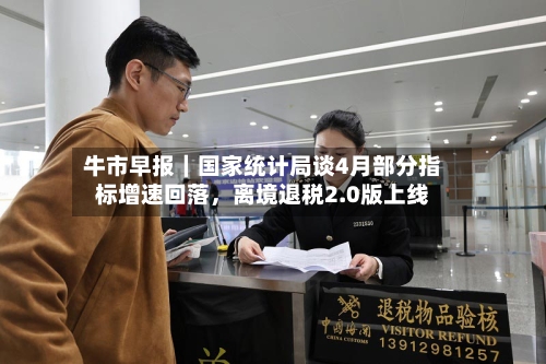 牛市早报｜国家统计局谈4月部分指标增速回落	，离境退税2.0版上线-第2张图片
