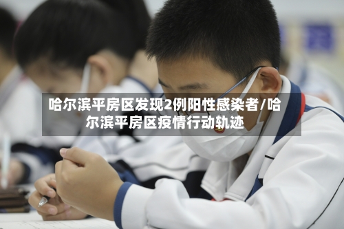 哈尔滨平房区发现2例阳性感染者/哈尔滨平房区疫情行动轨迹