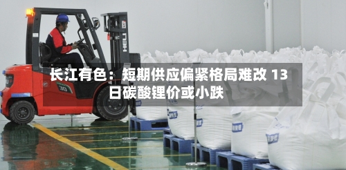 长江有色:短期供应偏紧格局难改 13日碳酸锂价或小跌