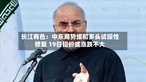 长江有色：中东局势缓和多头试探性修复 19日铅价或涨跌不大