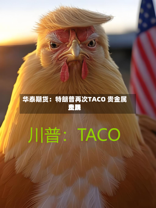 华泰期货：特朗普再次TACO 贵金属费用止跌