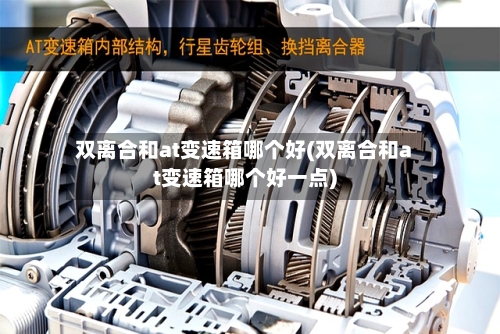 双离合和at变速箱哪个好(双离合和at变速箱哪个好一点)