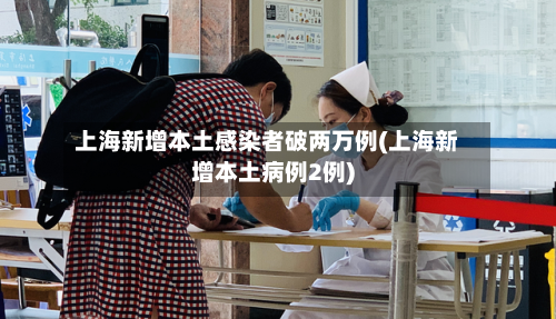 上海新增本土感染者破两万例(上海新增本土病例2例)-第3张图片