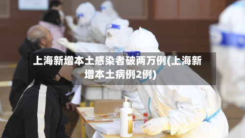 上海新增本土感染者破两万例(上海新增本土病例2例)