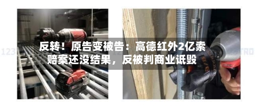 反转!原告变被告:高德红外2亿索赔案还没结果,反被判商业诋毁