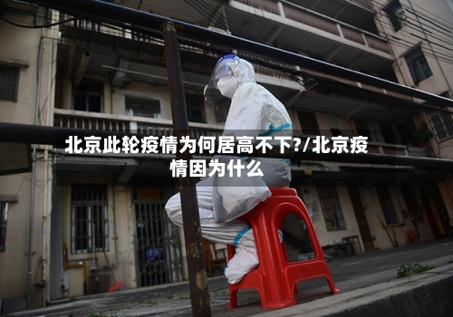 北京此轮疫情为何居高不下?/北京疫情因为什么