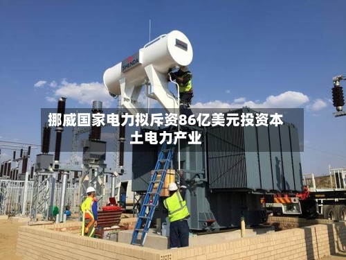 挪威国家电力拟斥资86亿美元投资本土电力产业-第2张图片