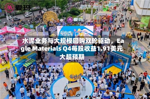 水泥业务与大规模回购双轮驱动，Eagle Materials Q4每股收益1.91美元大超预期