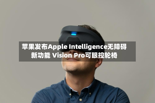 苹果发布Apple Intelligence无障碍新功能 Vision Pro可眼控轮椅-第2张图片