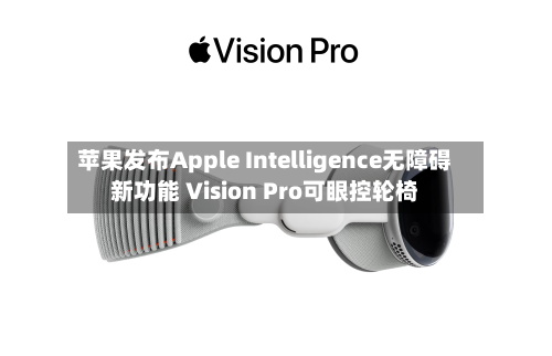 苹果发布Apple Intelligence无障碍新功能 Vision Pro可眼控轮椅