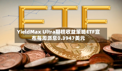 YieldMax Ultra期权收益策略ETF宣布每周派息0.3947美元