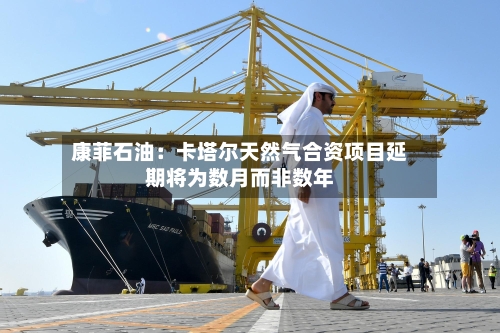 康菲石油：卡塔尔天然气合资项目延期将为数月而非数年