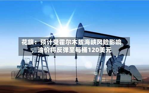 花旗：预计受霍尔木兹海峡风险影响，油价将反弹至每桶120美元-第3张图片