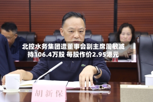 北控水务集团遭董事会副主席周敏减持106.4万股 每股作价2.95港元