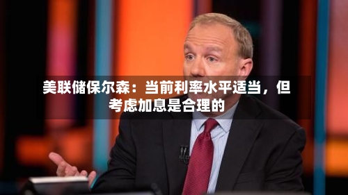 美联储保尔森:当前利率水平适当,但考虑加息是合理的