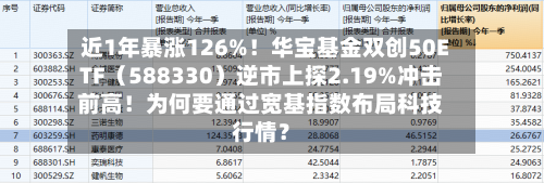 近1年暴涨126%！华宝基金双创50ETF（588330）逆市上探2.19%冲击前高！为何要通过宽基指数布局科技行情？-第2张图片