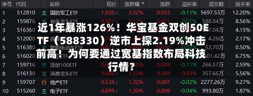 近1年暴涨126%！华宝基金双创50ETF（588330）逆市上探2.19%冲击前高！为何要通过宽基指数布局科技行情？-第3张图片