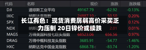 长江有色：现货消费孱弱高价采买乏力压制 20日锌价或续跌-第2张图片