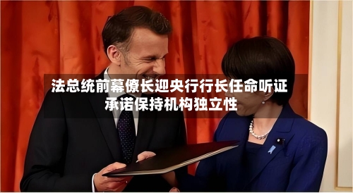 法总统前幕僚长迎央行行长任命听证 承诺保持机构独立性