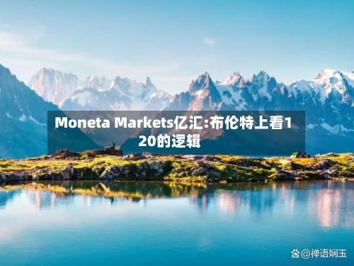 Moneta Markets亿汇:布伦特上看120的逻辑
