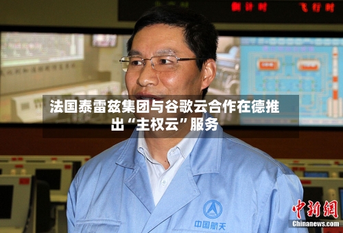 法国泰雷兹集团与谷歌云合作在德推出“主权云”服务