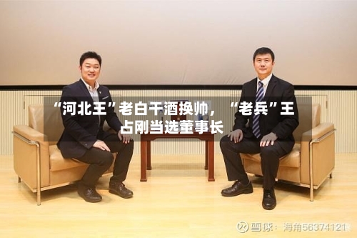 “河北王”老白干酒换帅， “老兵”王占刚当选董事长-第3张图片