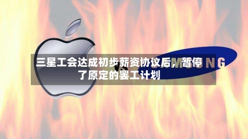 三星工会达成初步薪资协议后	，暂停了原定的罢工计划-第2张图片