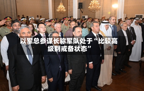 以军总参谋长称军队处于“比较高级别戒备状态”