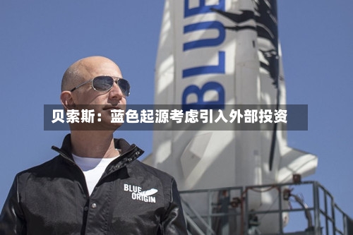 贝索斯:蓝色起源考虑引入外部投资