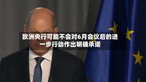 欧洲央行可能不会对6月会议后的进一步行动作出明确承诺-第2张图片