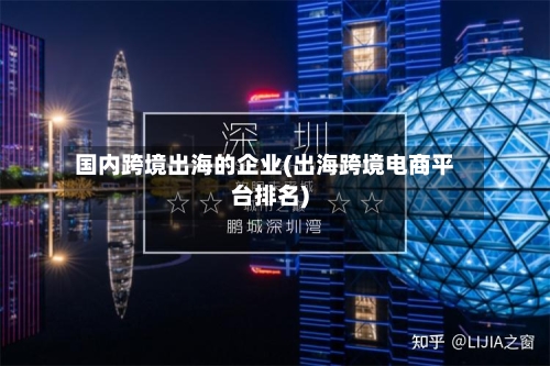 国内跨境出海的企业(出海跨境电商平台排名)