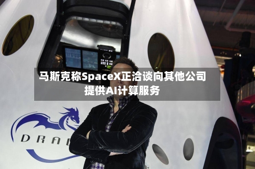 马斯克称SpaceX正洽谈向其他公司提供AI计算服务-第2张图片