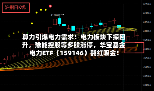 算力引爆电力需求！电力板块下探回升	，豫能控股等多股涨停，华宝基金电力ETF（159146）翻红吸金！-第2张图片