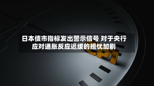 日本债市指标发出警示信号 对于央行应对通胀反应迟缓的担忧加剧-第3张图片