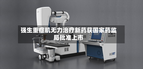 强生重症肌无力治疗新药获国家药监局批准上市-第2张图片