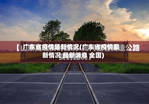 广东省疫情最新情况(广东省疫情最新情况 最新消息 全国)