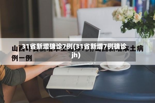 31省新增确诊7例(31省新增7例确诊jh)