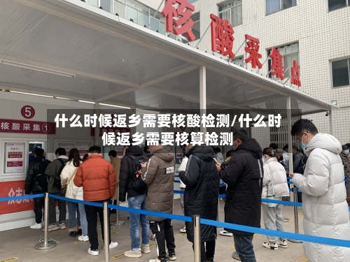 什么时候返乡需要核酸检测/什么时候返乡需要核算检测