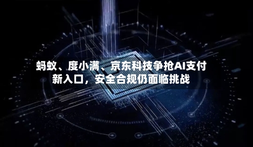 蚂蚁、度小满	、京东科技争抢AI支付新入口，安全合规仍面临挑战-第2张图片