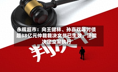 永辉超市：向王健林、孙喜双等讨债超38亿元仲裁裁决文书已生效，法院决定立案执行