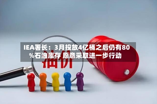 IEA署长:3月投放4亿桶之后仍有80%石油库存 愿意采取进一步行动-第3张图片