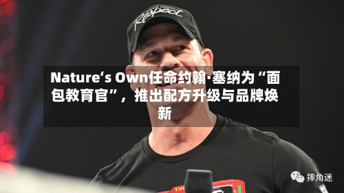 Nature‘s Own任命约翰·塞纳为“面包教育官”，推出配方升级与品牌焕新