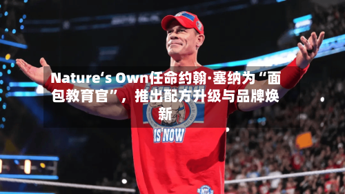 Nature‘s Own任命约翰·塞纳为“面包教育官”	，推出配方升级与品牌焕新-第2张图片
