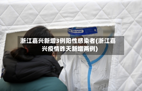 浙江嘉兴新增3例阳性感染者(浙江嘉兴疫情昨天新增两例)