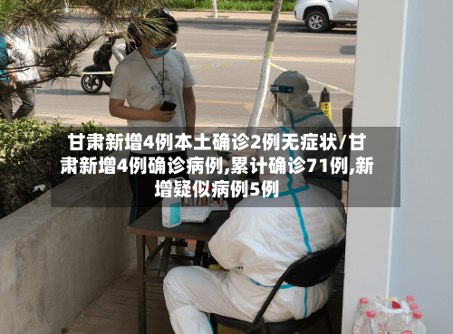 甘肃新增4例本土确诊2例无症状/甘肃新增4例确诊病例,累计确诊71例,新增疑似病例5例