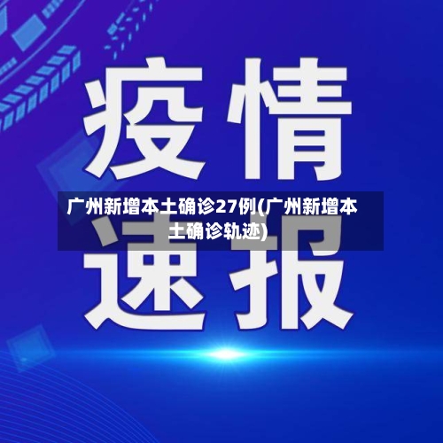 广州新增本土确诊27例(广州新增本土确诊轨迹)
