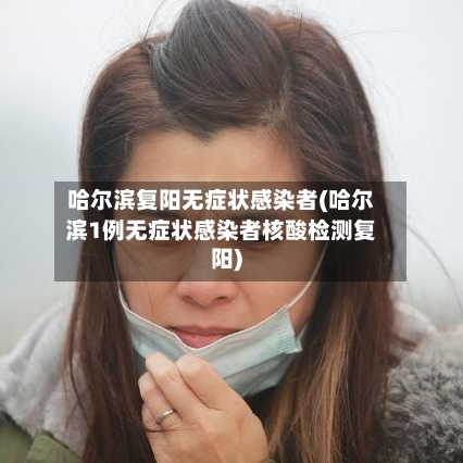 哈尔滨复阳无症状感染者(哈尔滨1例无症状感染者核酸检测复阳)-第2张图片
