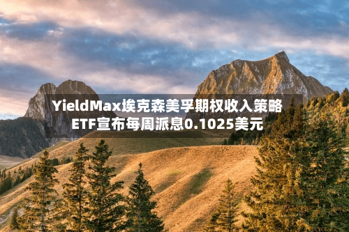 YieldMax埃克森美孚期权收入策略ETF宣布每周派息0.1025美元