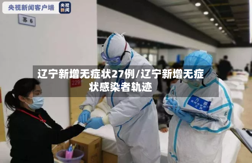 辽宁新增无症状27例/辽宁新增无症状感染者轨迹